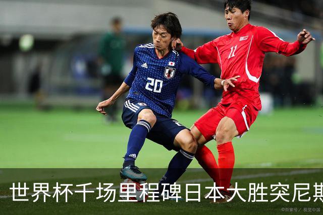 世界杯千场里程碑日本大胜突尼斯 德国巴西并列赛事进球榜第一